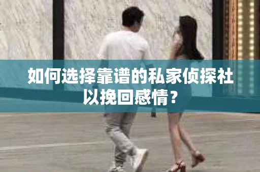 如何选择靠谱的私家侦探社以挽回感情? 如何选择靠谱的私家侦探社以挽回感情?