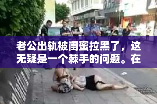老公出轨被闺蜜拉黑了，这无疑是一个棘手的问题。在这个问题上，我想要和大家分享一下我的看法和经历，希望能给大家带来一些启示。