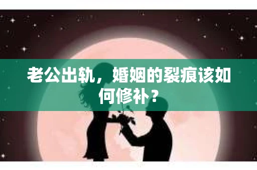 老公出轨，婚姻的裂痕该如何修补？