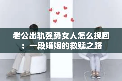 老公出轨强势女人怎么挽回：一段婚姻的救赎之路