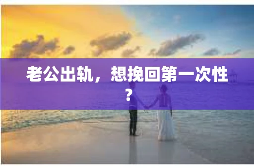 老公出轨，想挽回第一次性？