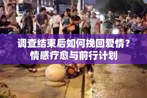 调查结束后如何挽回爱情？情感疗愈与前行计划