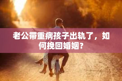 老公带重病孩子出轨了，如何挽回婚姻？