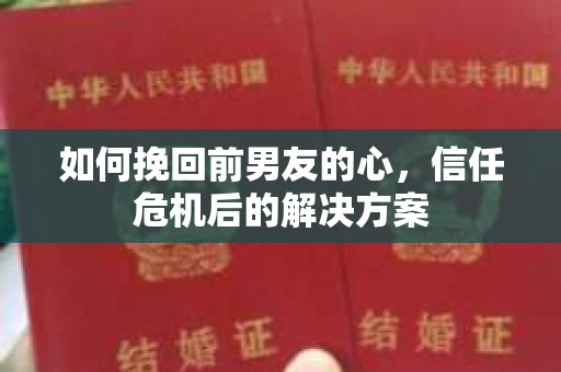 如何挽回前男友的心，信任危机后的解决方案