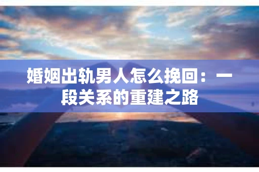 婚姻出轨男人怎么挽回：一段关系的重建之路