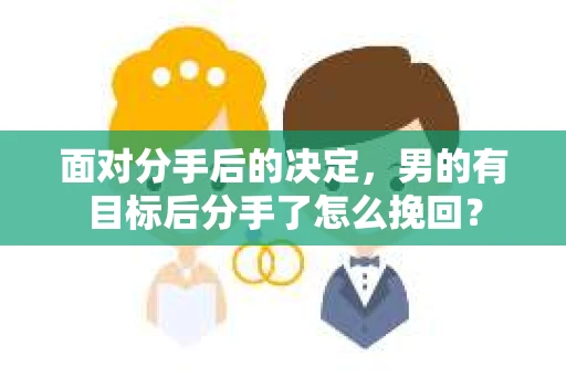 面对分手后的决定,男的有目标后分手了怎么挽回? 面对分手后的决定,男的有目标后分手了怎么挽回?
