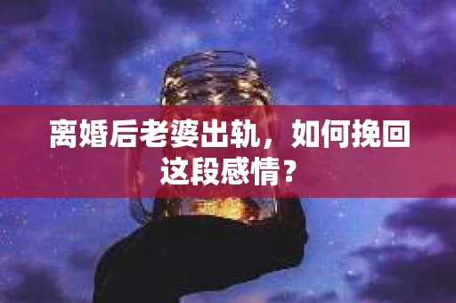 离婚后老婆出轨，如何挽回这段感情？