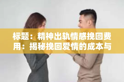 标题：精神出轨情感挽回费用：揭秘挽回爱情的成本与价值