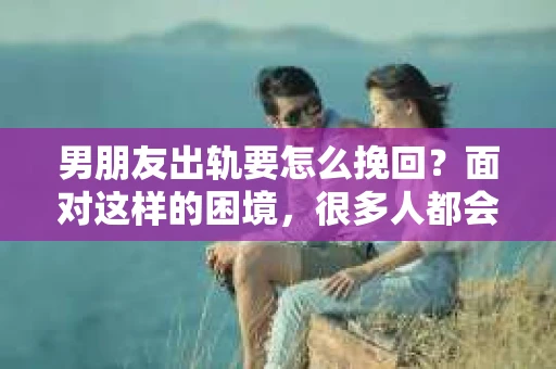 男朋友出轨要怎么挽回？面对这样的困境，很多人都会感到无助和痛苦。但请相信，无论情况多么复杂，总有解决问题的方法。今天，就让我来和大家聊聊，当男朋友出轨时，我们应该如何挽回这段感情。