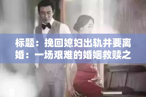 标题:挽回媳妇出轨并要离婚:一场艰难的婚姻救赎之路 标题:挽回媳妇出轨并要离婚:一场艰难的婚姻救赎之路