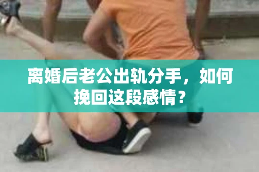 离婚后老公出轨分手，如何挽回这段感情？