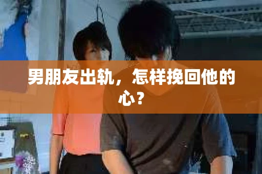 男朋友出轨，怎样挽回他的心？