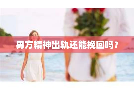 男方精神出轨还能挽回吗? 男方精神出轨还能挽回吗?