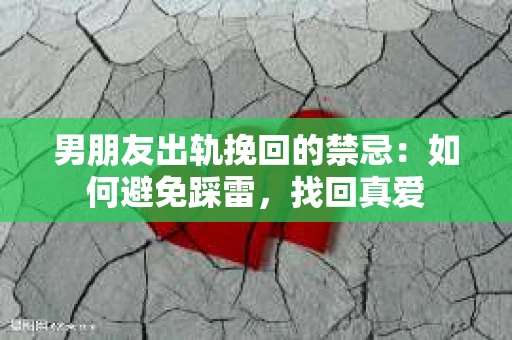 男朋友出轨挽回的禁忌：如何避免踩雷，找回真爱