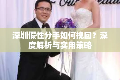深圳假性分手如何挽回?深度解析与实用策略 深圳假性分手如何挽回?深度解析与实用策略