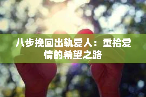 八步挽回出轨爱人：重拾爱情的希望之路
