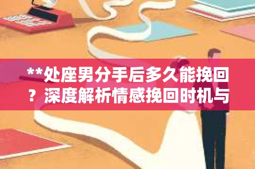 **处座男分手后多久能挽回？深度解析情感挽回时机与策略**