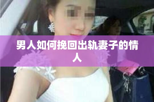 男人如何挽回出轨妻子的情人