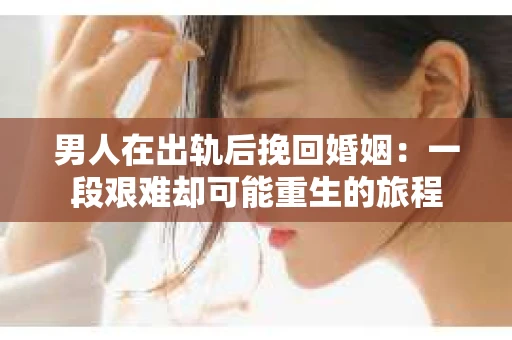 男人在出轨后挽回婚姻：一段艰难却可能重生的旅程