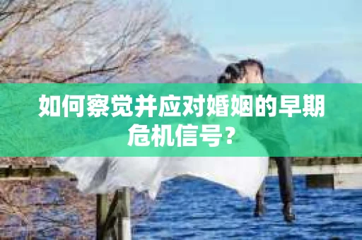 如何察觉并应对婚姻的早期危机信号? 如何察觉并应对婚姻的早期危机信号?