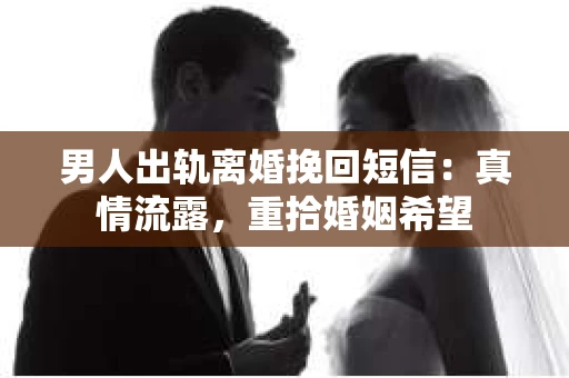 男人出轨离婚挽回短信：真情流露，重拾婚姻希望
