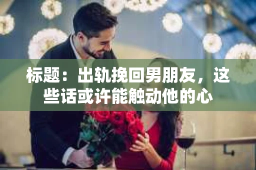 标题：出轨挽回男朋友，这些话或许能触动他的心