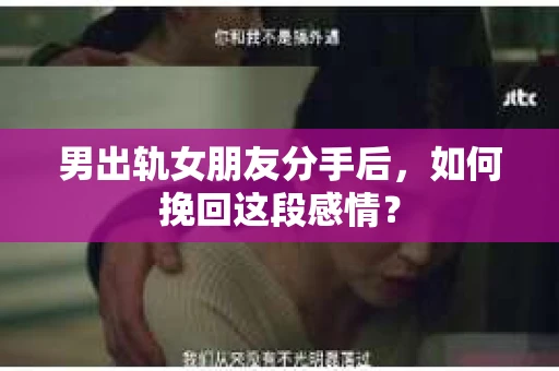 男出轨女朋友分手后，如何挽回这段感情？