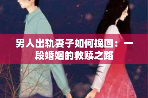 男人出轨妻子如何挽回：一段婚姻的救赎之路
