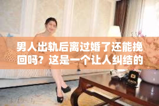 男人出轨后离过婚了还能挽回吗?这是一个让人纠结的问题。在这个充满变数的世界里,婚姻的稳固性似乎变得越来越难以保证。那么,当一个男人出轨后离婚了,他还有机会挽回这段婚姻吗?今天,我们就来探讨一下这个问题。 男人出轨后离过婚了还能挽回吗?这是一个让人纠结的问题。在这个充满变数的世界里,婚姻的稳固性似乎变得越来越难以保证。那么,当一个男人出轨后离婚了,他还有机会挽回这段婚姻吗?今天,我们就来探讨一下这个问题。