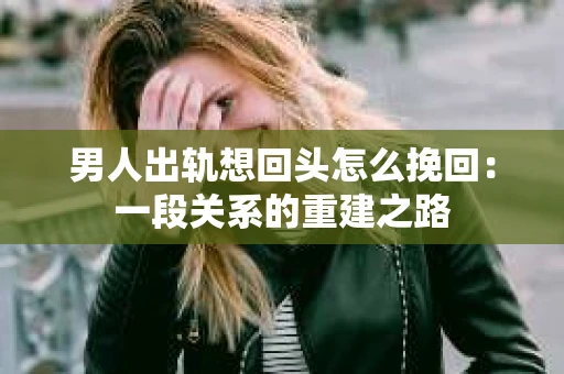 男人出轨想回头怎么挽回:一段关系的重建之路 男人出轨想回头怎么挽回:一段关系的重建之路