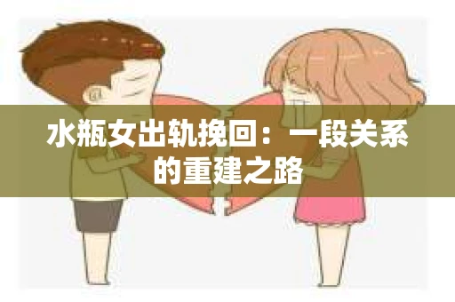 水瓶女出轨挽回：一段关系的重建之路