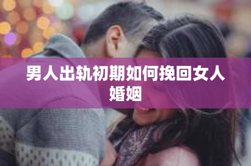 男人出轨初期如何挽回女人婚姻