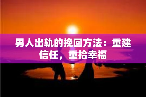 男人出轨的挽回方法：重建信任，重拾幸福