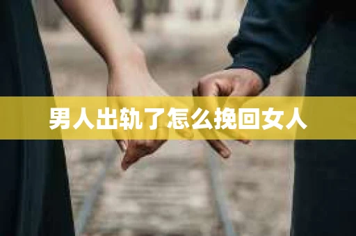 男人出轨了怎么挽回女人