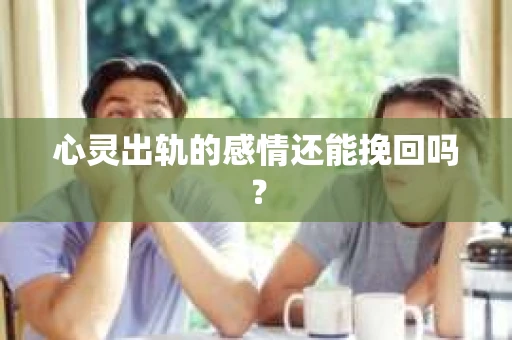 心灵出轨的感情还能挽回吗？