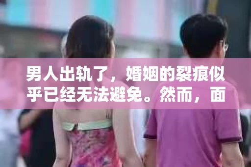 男人出轨了，婚姻的裂痕似乎已经无法避免。然而，面对这样的困境，我们是否真的无路可走？今天，就让我们一起来探讨一下，男人出轨了，我们该如何挽回他。