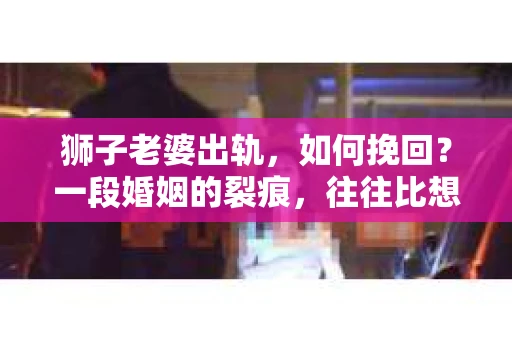 狮子老婆出轨，如何挽回？一段婚姻的裂痕，往往比想象中更难以修复。但面对这样的困境，我们仍可以尝试寻找解决问题的方法。以下，我将结合实际情况，分享一些关于如何挽回狮子老婆出轨的心得。