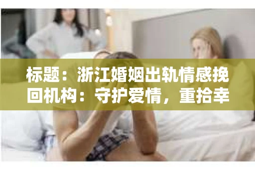 标题：浙江婚姻出轨情感挽回机构：守护爱情，重拾幸福