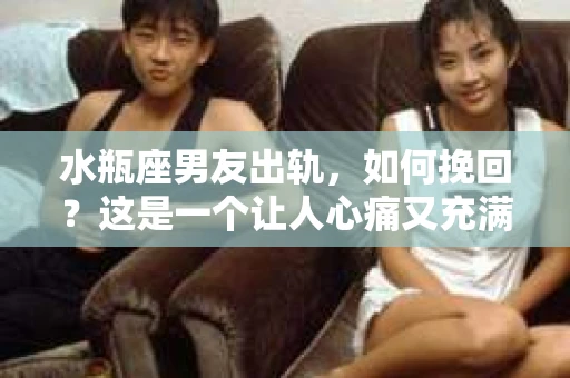水瓶座男友出轨，如何挽回？这是一个让人心痛又充满挑战的问题。在爱情的世界里，我们总是希望找到那个对的人，但现实往往不尽如人意。今天，就让我们一起来探讨一下，当水瓶座男友出轨时，我们该如何挽回这段感情。