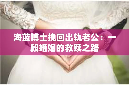 海蓝博士挽回出轨老公：一段婚姻的救赎之路
