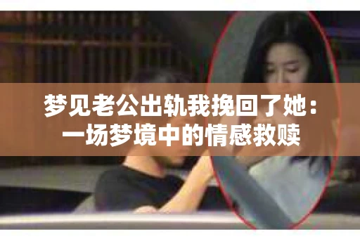 梦见老公出轨我挽回了她：一场梦境中的情感救赎