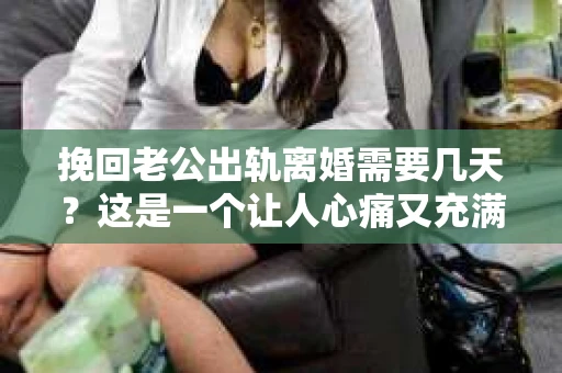 挽回老公出轨离婚需要几天？这是一个让人心痛又充满疑惑的问题。每个人的情况都是独一无二的，所以答案并不简单。在这篇文章中，我将结合实际情况，为大家分析这个问题，希望能给你一些启示。