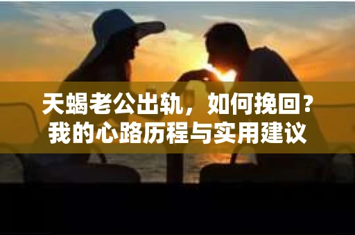 天蝎老公出轨，如何挽回？我的心路历程与实用建议