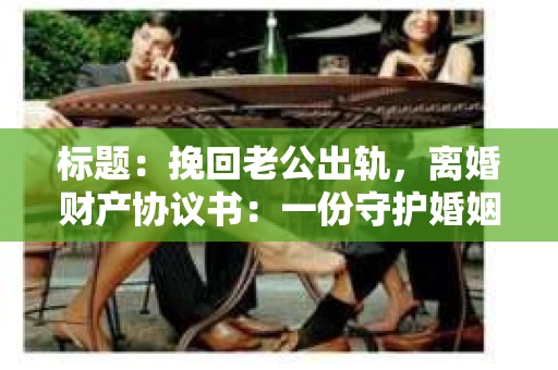 标题：挽回老公出轨，离婚财产协议书：一份守护婚姻与财产的明智选择