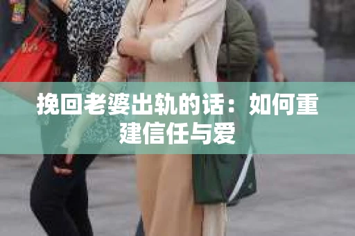 挽回老婆出轨的话：如何重建信任与爱
