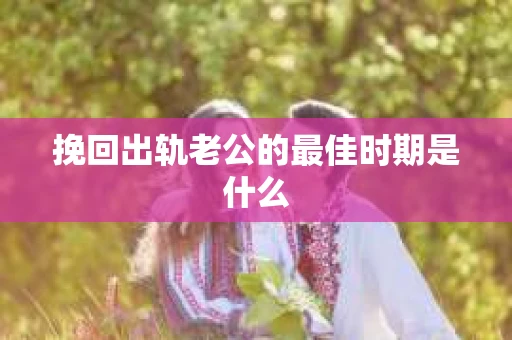 挽回出轨老公的最佳时期是什么 挽回出轨老公的最佳时期是什么