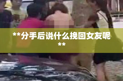 **分手后说什么挽回女友呢**