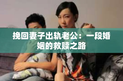 挽回妻子出轨老公：一段婚姻的救赎之路