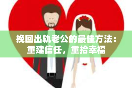 挽回出轨老公的最佳方法：重建信任，重拾幸福