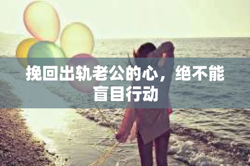 挽回出轨老公的心，绝不能盲目行动